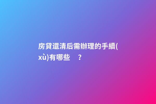 房貸還清后需辦理的手續(xù)有哪些？